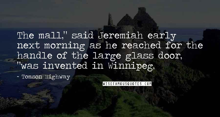 Tomson Highway Quotes: The mall," said Jeremiah early next morning as he reached for the handle of the large glass door, "was invented in Winnipeg,