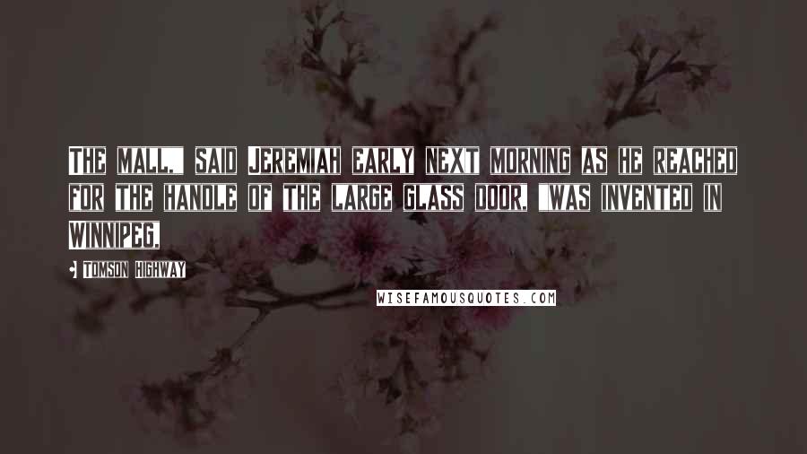 Tomson Highway Quotes: The mall," said Jeremiah early next morning as he reached for the handle of the large glass door, "was invented in Winnipeg,