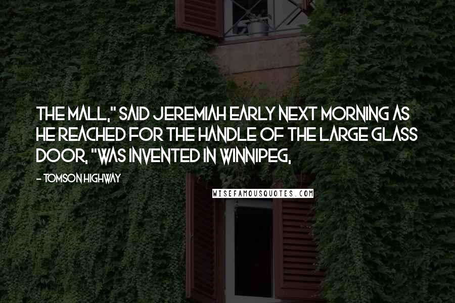 Tomson Highway Quotes: The mall," said Jeremiah early next morning as he reached for the handle of the large glass door, "was invented in Winnipeg,