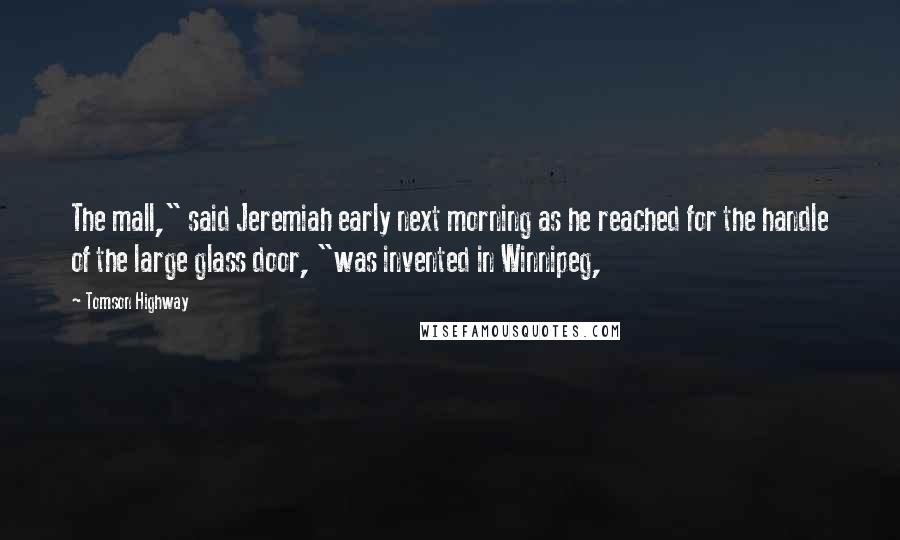 Tomson Highway Quotes: The mall," said Jeremiah early next morning as he reached for the handle of the large glass door, "was invented in Winnipeg,
