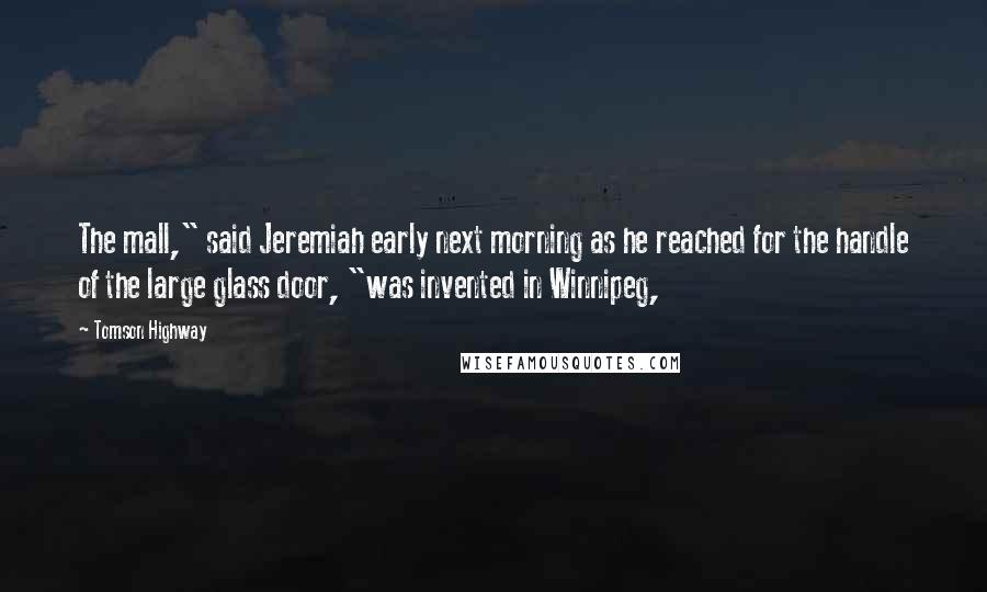 Tomson Highway Quotes: The mall," said Jeremiah early next morning as he reached for the handle of the large glass door, "was invented in Winnipeg,