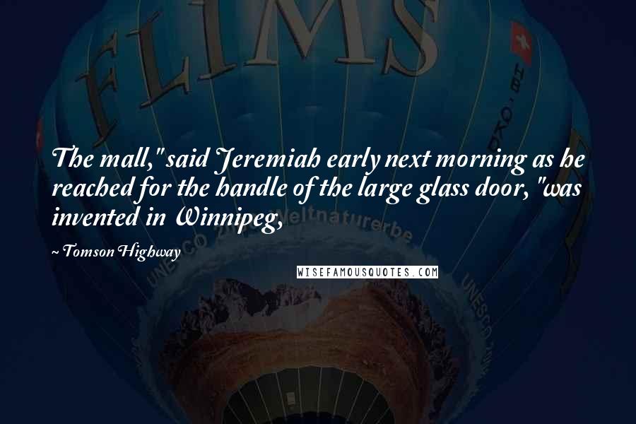 Tomson Highway Quotes: The mall," said Jeremiah early next morning as he reached for the handle of the large glass door, "was invented in Winnipeg,