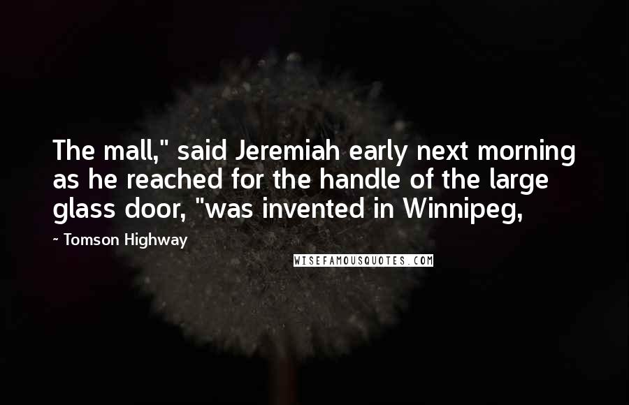 Tomson Highway Quotes: The mall," said Jeremiah early next morning as he reached for the handle of the large glass door, "was invented in Winnipeg,