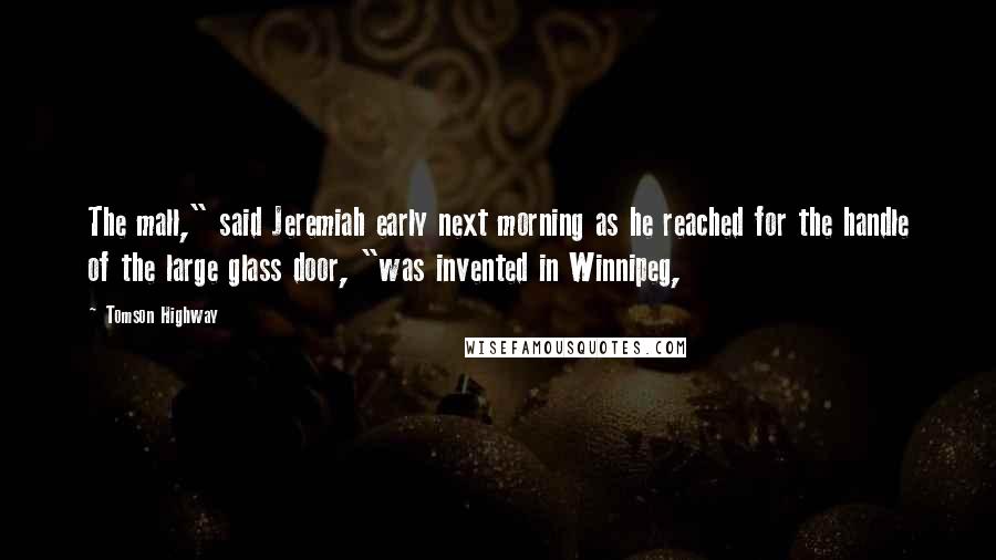 Tomson Highway Quotes: The mall," said Jeremiah early next morning as he reached for the handle of the large glass door, "was invented in Winnipeg,