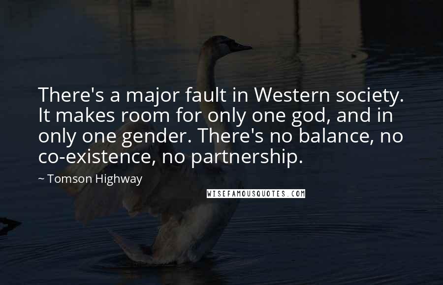 Tomson Highway Quotes: There's a major fault in Western society. It makes room for only one god, and in only one gender. There's no balance, no co-existence, no partnership.