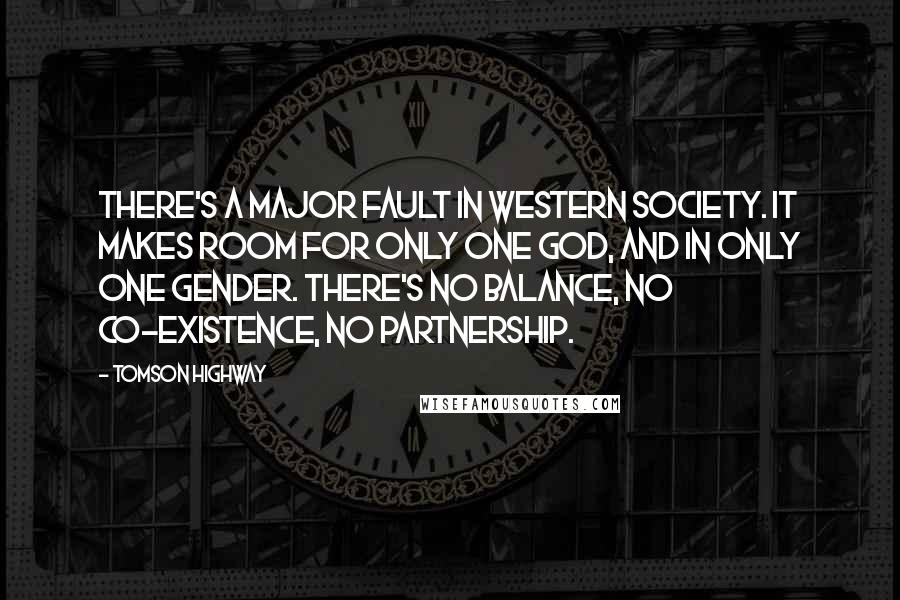 Tomson Highway Quotes: There's a major fault in Western society. It makes room for only one god, and in only one gender. There's no balance, no co-existence, no partnership.