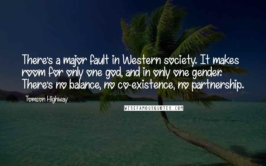 Tomson Highway Quotes: There's a major fault in Western society. It makes room for only one god, and in only one gender. There's no balance, no co-existence, no partnership.