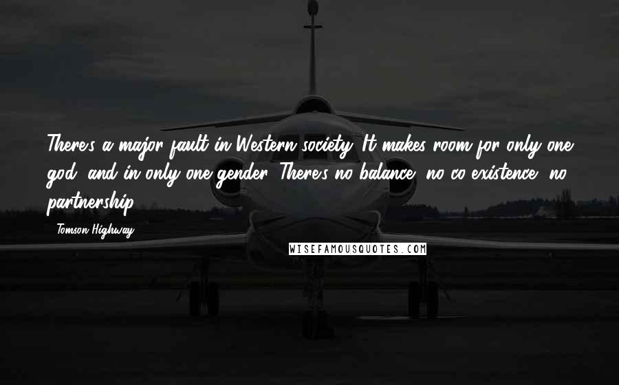 Tomson Highway Quotes: There's a major fault in Western society. It makes room for only one god, and in only one gender. There's no balance, no co-existence, no partnership.