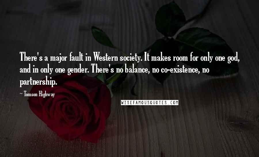 Tomson Highway Quotes: There's a major fault in Western society. It makes room for only one god, and in only one gender. There's no balance, no co-existence, no partnership.