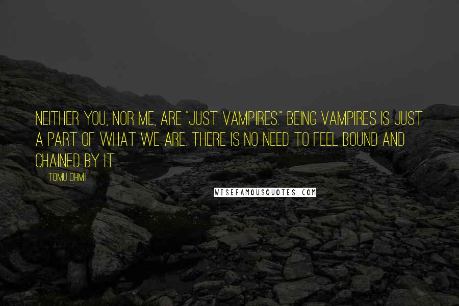 Tomu Ohmi Quotes: Neither you, nor me, are "just vampires." Being vampires is just a part of what we are. There is no need to feel bound and chained by it.