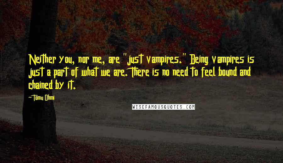 Tomu Ohmi Quotes: Neither you, nor me, are "just vampires." Being vampires is just a part of what we are. There is no need to feel bound and chained by it.