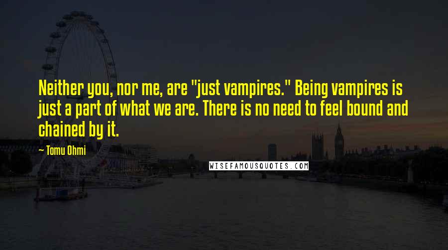 Tomu Ohmi Quotes: Neither you, nor me, are "just vampires." Being vampires is just a part of what we are. There is no need to feel bound and chained by it.