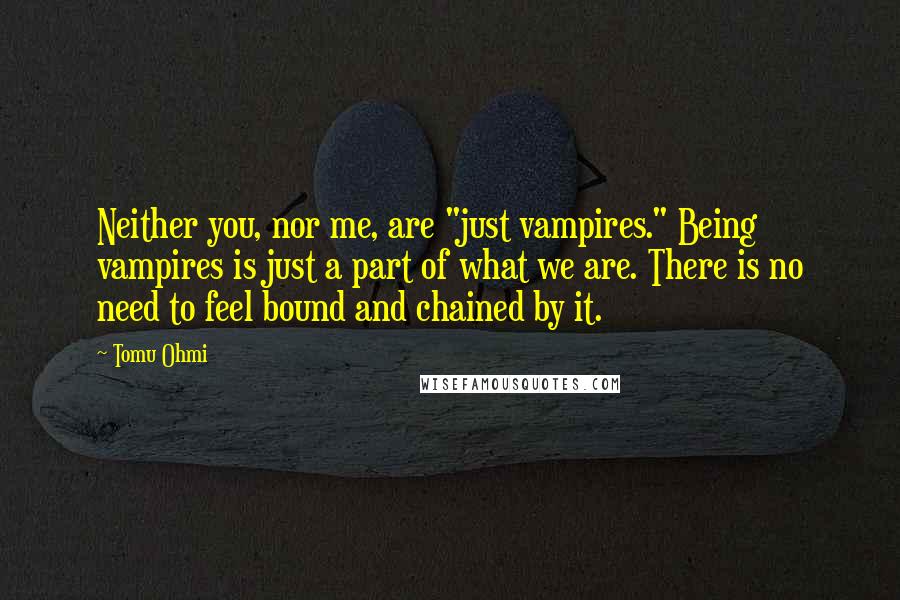 Tomu Ohmi Quotes: Neither you, nor me, are "just vampires." Being vampires is just a part of what we are. There is no need to feel bound and chained by it.