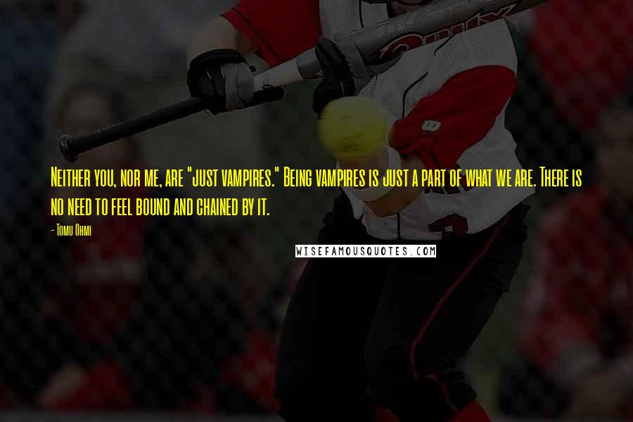 Tomu Ohmi Quotes: Neither you, nor me, are "just vampires." Being vampires is just a part of what we are. There is no need to feel bound and chained by it.