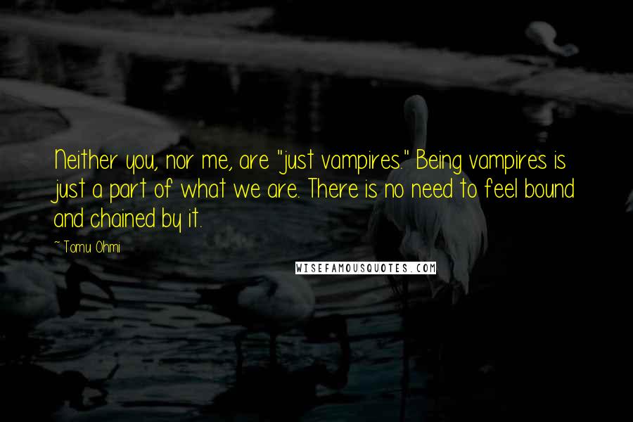 Tomu Ohmi Quotes: Neither you, nor me, are "just vampires." Being vampires is just a part of what we are. There is no need to feel bound and chained by it.