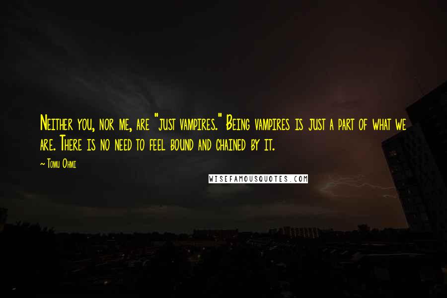 Tomu Ohmi Quotes: Neither you, nor me, are "just vampires." Being vampires is just a part of what we are. There is no need to feel bound and chained by it.