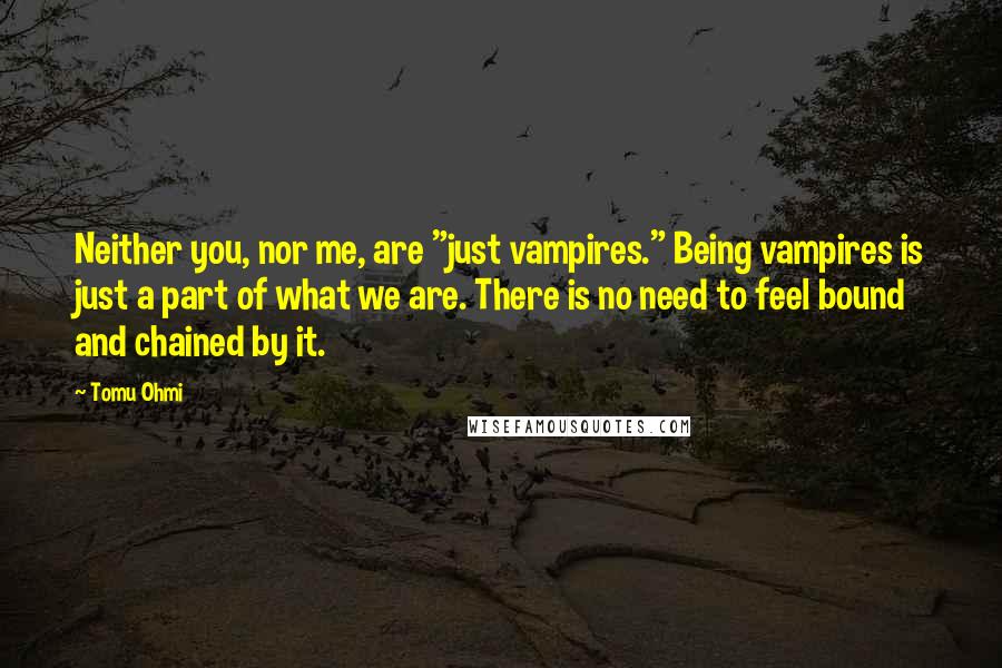 Tomu Ohmi Quotes: Neither you, nor me, are "just vampires." Being vampires is just a part of what we are. There is no need to feel bound and chained by it.