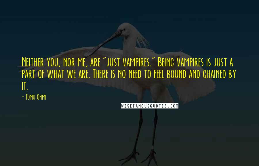 Tomu Ohmi Quotes: Neither you, nor me, are "just vampires." Being vampires is just a part of what we are. There is no need to feel bound and chained by it.