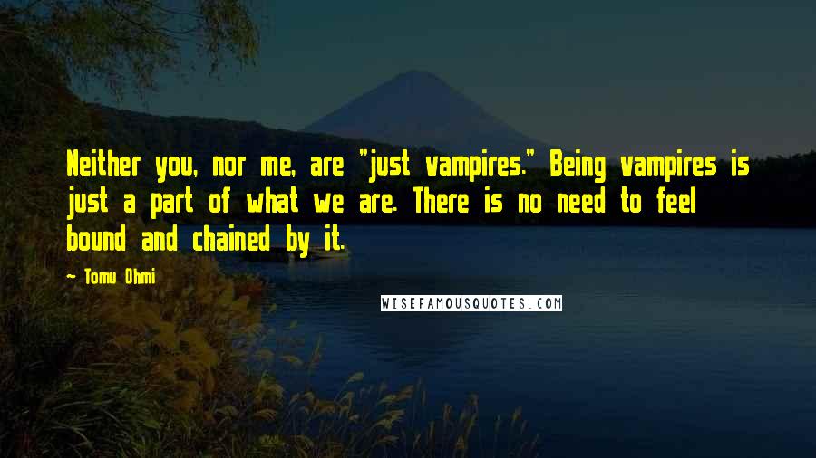 Tomu Ohmi Quotes: Neither you, nor me, are "just vampires." Being vampires is just a part of what we are. There is no need to feel bound and chained by it.