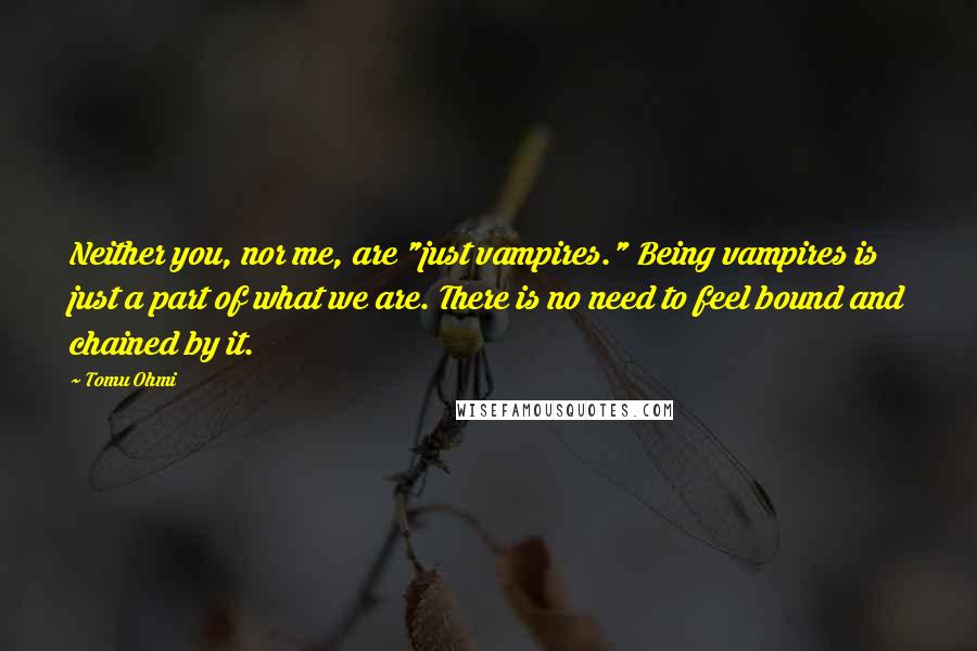 Tomu Ohmi Quotes: Neither you, nor me, are "just vampires." Being vampires is just a part of what we are. There is no need to feel bound and chained by it.