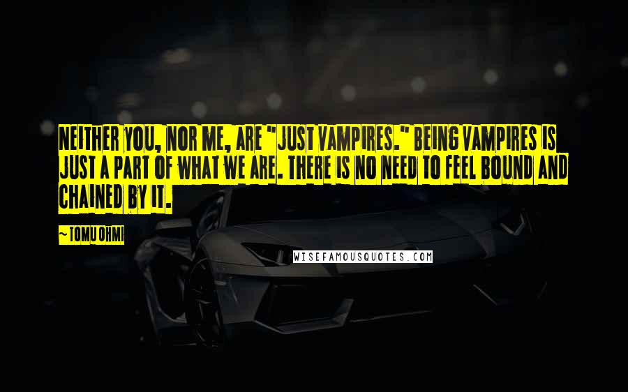 Tomu Ohmi Quotes: Neither you, nor me, are "just vampires." Being vampires is just a part of what we are. There is no need to feel bound and chained by it.