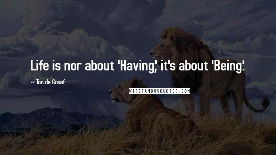 Ton De Graaf Quotes: Life is nor about 'Having', it's about 'Being'.