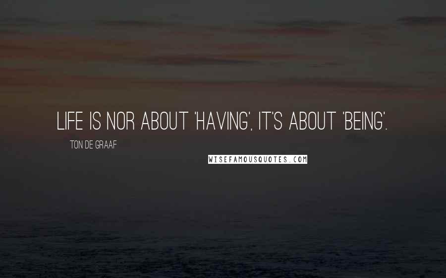 Ton De Graaf Quotes: Life is nor about 'Having', it's about 'Being'.