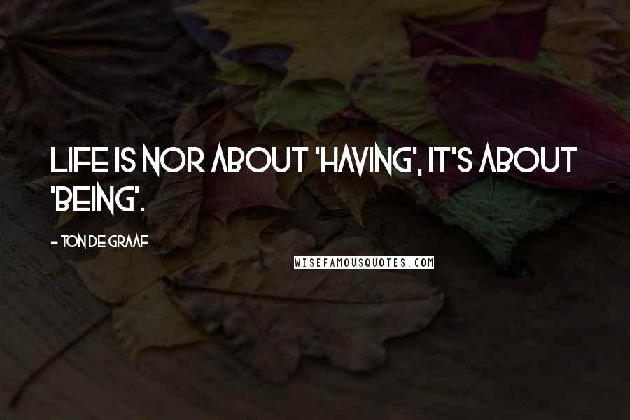 Ton De Graaf Quotes: Life is nor about 'Having', it's about 'Being'.