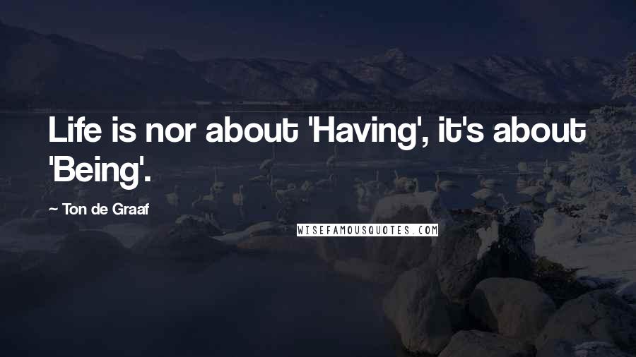 Ton De Graaf Quotes: Life is nor about 'Having', it's about 'Being'.