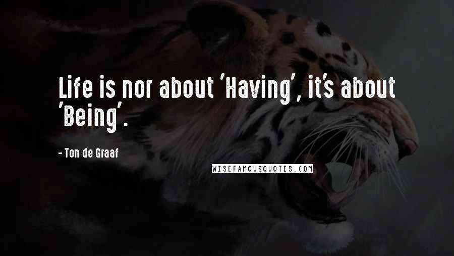 Ton De Graaf Quotes: Life is nor about 'Having', it's about 'Being'.