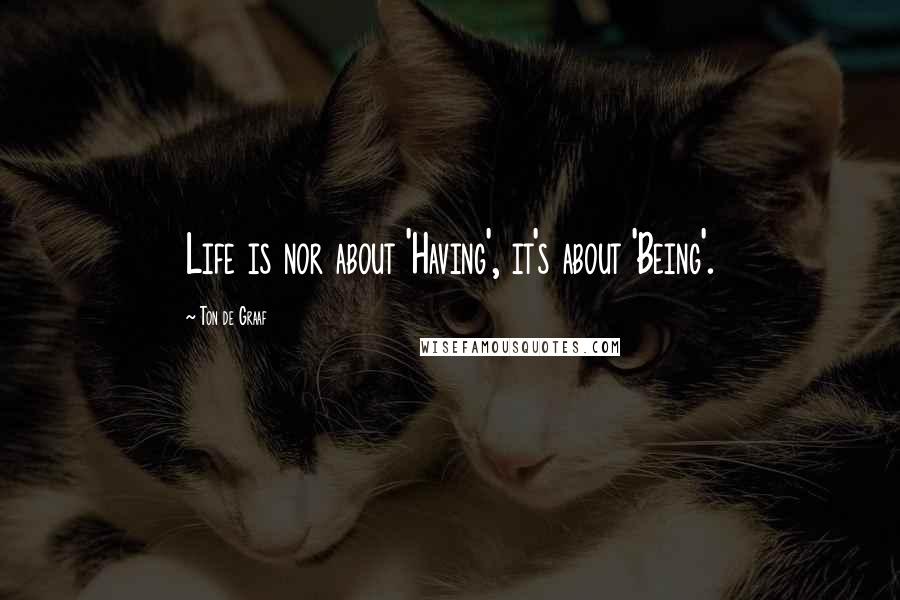 Ton De Graaf Quotes: Life is nor about 'Having', it's about 'Being'.