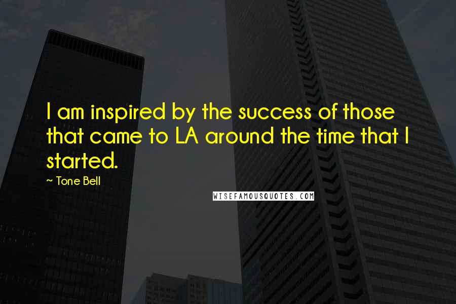 Tone Bell Quotes: I am inspired by the success of those that came to LA around the time that I started.