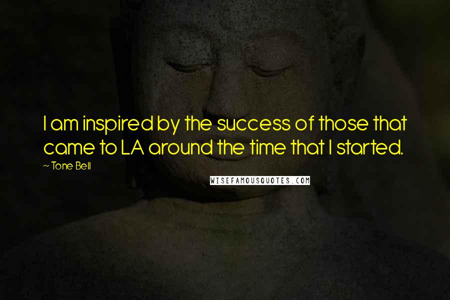 Tone Bell Quotes: I am inspired by the success of those that came to LA around the time that I started.