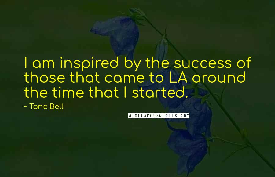 Tone Bell Quotes: I am inspired by the success of those that came to LA around the time that I started.