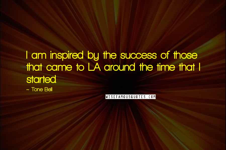 Tone Bell Quotes: I am inspired by the success of those that came to LA around the time that I started.