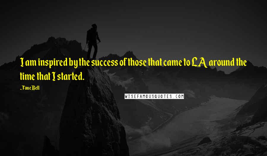 Tone Bell Quotes: I am inspired by the success of those that came to LA around the time that I started.