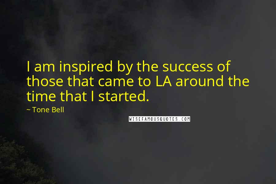 Tone Bell Quotes: I am inspired by the success of those that came to LA around the time that I started.