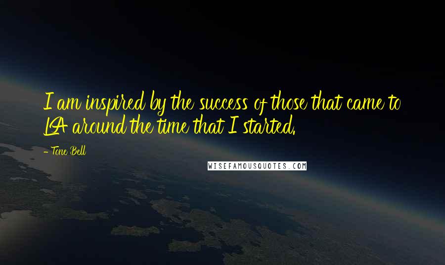 Tone Bell Quotes: I am inspired by the success of those that came to LA around the time that I started.