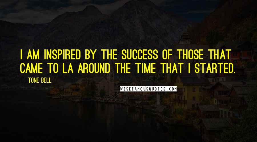 Tone Bell Quotes: I am inspired by the success of those that came to LA around the time that I started.