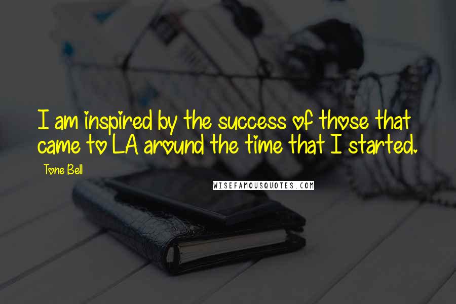 Tone Bell Quotes: I am inspired by the success of those that came to LA around the time that I started.