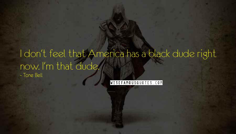 Tone Bell Quotes: I don't feel that America has a black dude right now. I'm that dude.