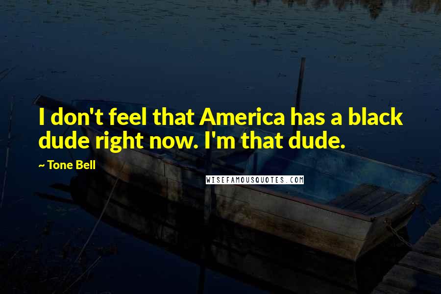 Tone Bell Quotes: I don't feel that America has a black dude right now. I'm that dude.