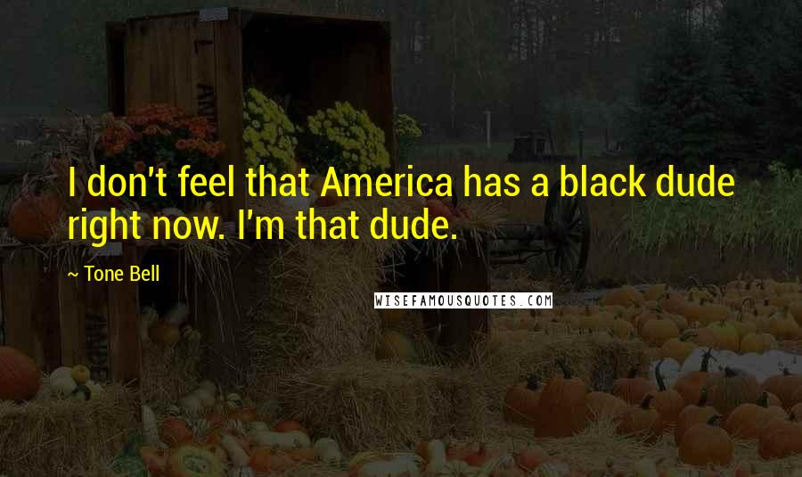Tone Bell Quotes: I don't feel that America has a black dude right now. I'm that dude.