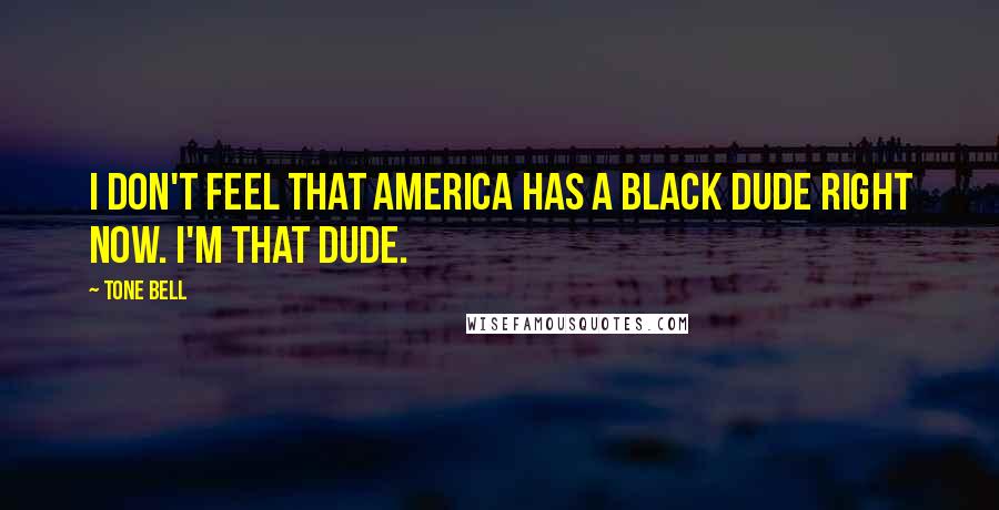 Tone Bell Quotes: I don't feel that America has a black dude right now. I'm that dude.