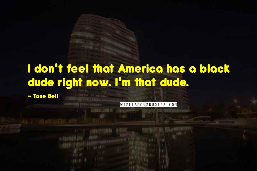 Tone Bell Quotes: I don't feel that America has a black dude right now. I'm that dude.