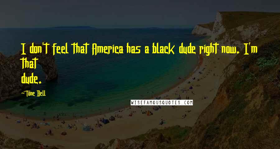 Tone Bell Quotes: I don't feel that America has a black dude right now. I'm that dude.