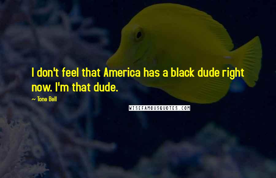 Tone Bell Quotes: I don't feel that America has a black dude right now. I'm that dude.