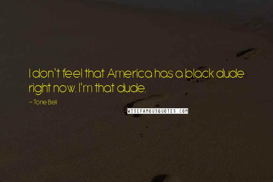 Tone Bell Quotes: I don't feel that America has a black dude right now. I'm that dude.