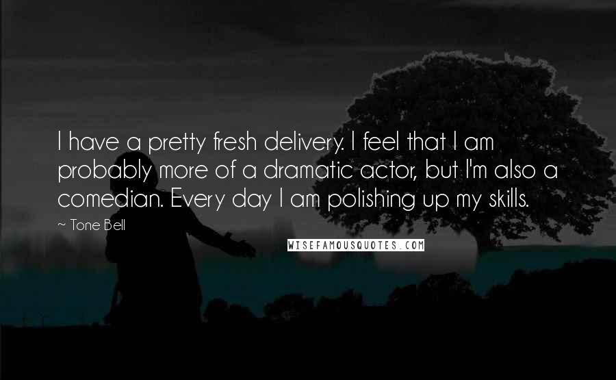 Tone Bell Quotes: I have a pretty fresh delivery. I feel that I am probably more of a dramatic actor, but I'm also a comedian. Every day I am polishing up my skills.