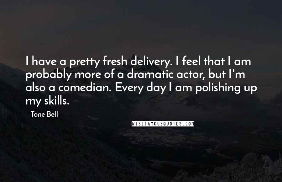 Tone Bell Quotes: I have a pretty fresh delivery. I feel that I am probably more of a dramatic actor, but I'm also a comedian. Every day I am polishing up my skills.